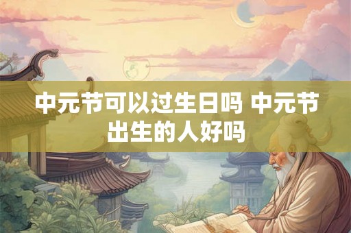 中元节可以过生日吗 中元节出生的人好吗 中元节可以过生日吗 中元节出生的人好吗