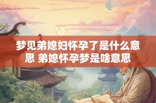梦见弟媳妇怀孕了是什么意思 弟媳怀孕梦是啥意思