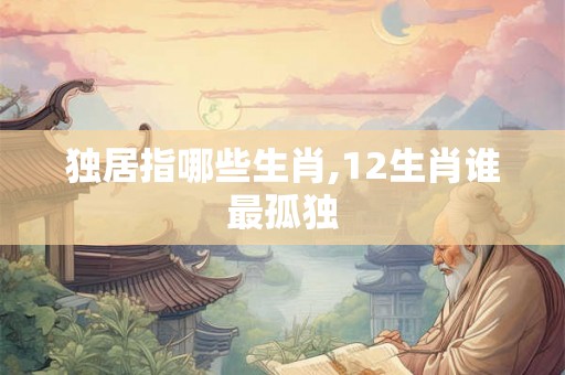 独居指哪些生肖,12生肖谁最孤独
