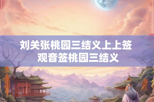 刘关张桃园三结义上上签 观音签桃园三结义 刘关张桃园三结义上上签 观音签桃园三结义