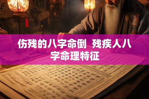 伤残的八字命倒 残疾人八字命理特征 伤残的八字命倒 残疾人八字命理特征