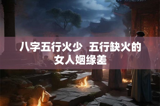 八字五行火少  五行缺火的女人姻缘差
