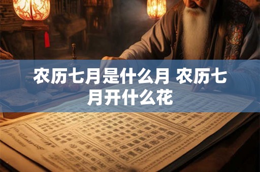 农历七月是什么月 农历七月开什么花 农历七月是什么月 农历七月开什么花