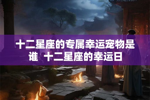 十二星座的专属幸运宠物是谁  十二星座的幸运日