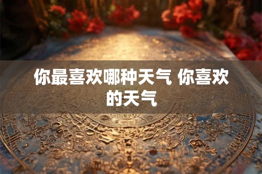 你最喜欢哪种天气 你喜欢的天气 你最喜欢哪种天气 你喜欢的天气