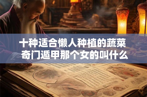 十种适合懒人种植的蔬菜 奇门遁甲那个女的叫什么 十种适合懒人种植的蔬菜 奇门遁甲那个女的叫什么