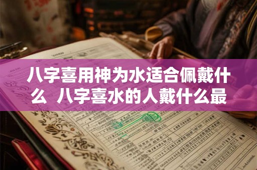 八字喜用神为水适合佩戴什么 八字喜水的人戴什么最旺 八字喜用神为水适合佩戴什么 八字喜水的人戴什么最旺