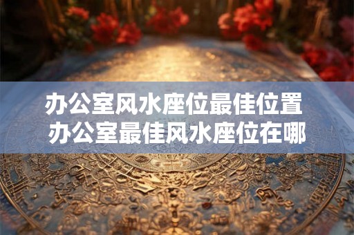 办公室风水座位最佳位置 办公室最佳风水座位在哪