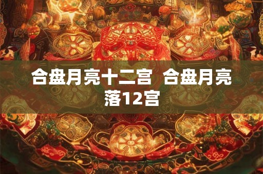 合盘月亮十二宫 合盘月亮落12宫 合盘月亮十二宫 合盘月亮落12宫