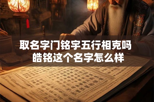 取名字门铭宇五行相克吗  皓铭这个名字怎么样