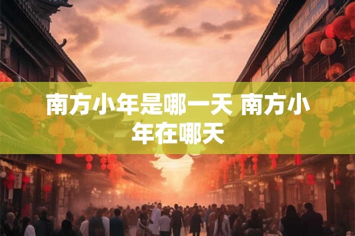 南方小年是哪一天 南方小年在哪天 南方小年是哪一天 南方小年在哪天