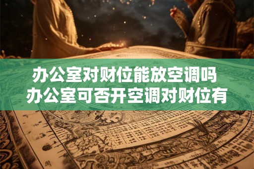 办公室对财位能放空调吗 办公室可否开空调对财位有影响