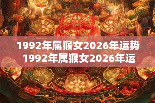 1992年属猴女2026年运势 1992年属猴女2026年运势如何