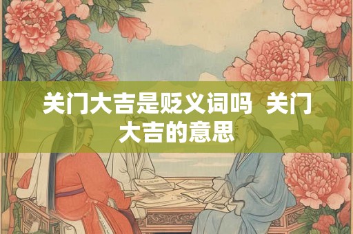 关门大吉是贬义词吗  关门大吉的意思