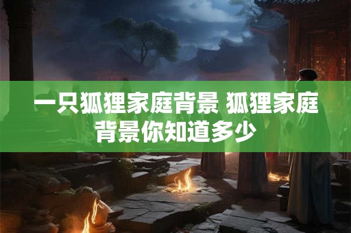 一只狐狸家庭背景 狐狸家庭背景你知道多少