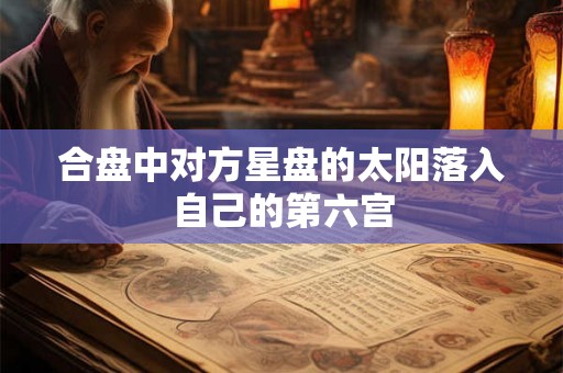 合盘中对方星盘的太阳落入自己的第六宫 合盘中对方星盘的太阳落入自己的第六宫
