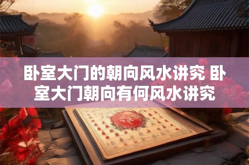 卧室大门的朝向风水讲究 卧室大门朝向有何风水讲究