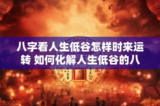 八字看人生低谷怎样时来运转 如何化解人生低谷的八字运势