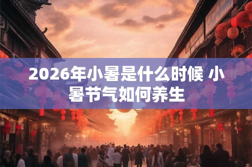 2026年小暑是什么时候 小暑节气如何养生
