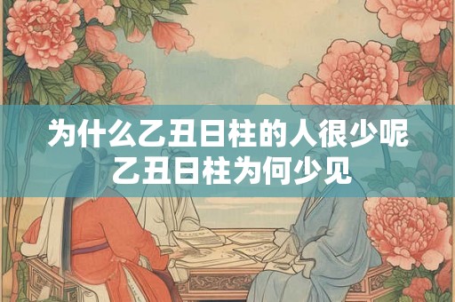 为什么乙丑日柱的人很少呢 乙丑日柱为何少见