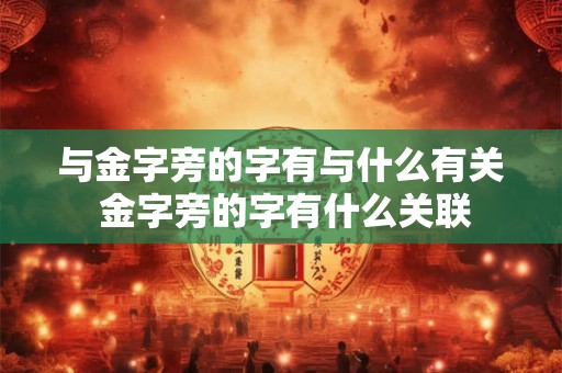 与金字旁的字有与什么有关 金字旁的字有什么关联 与金字旁的字有与什么有关 金字旁的字有什么关联