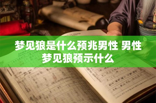 梦见狼是什么预兆男性 男性梦见狼预示什么 梦见狼是什么预兆男性 男性梦见狼预示什么