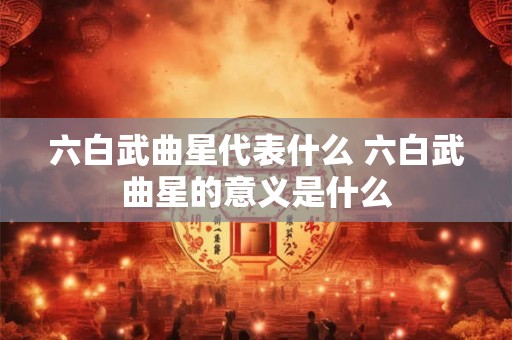六白武曲星代表什么 六白武曲星的意义是什么