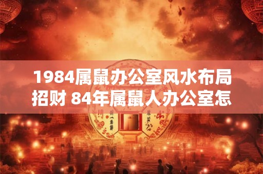 1984属鼠办公室风水布局招财 84年属鼠人办公室怎么布置招财