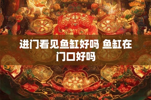 进门看见鱼缸好吗 鱼缸在门口好吗 进门看见鱼缸好吗 鱼缸在门口好吗