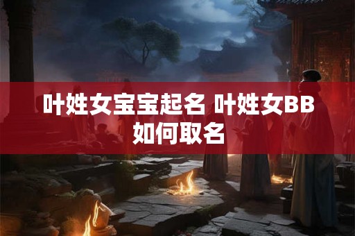 叶姓女宝宝起名 叶姓女BB如何取名