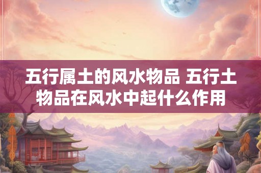 五行属土的风水物品 五行土物品在风水中起什么作用