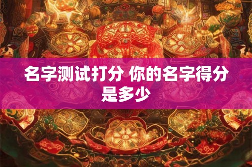 名字测试打分 你的名字得分是多少 名字测试打分 你的名字得分是多少