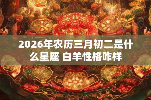 2026年农历三月初二是什么星座 白羊性格咋样