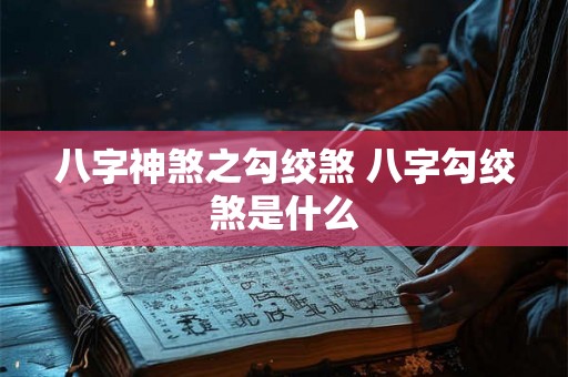 八字神煞之勾绞煞 八字勾绞煞是什么 八字神煞之勾绞煞 八字勾绞煞是什么