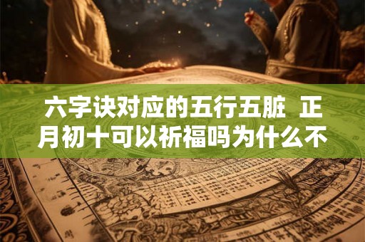 六字诀对应的五行五脏  正月初十可以祈福吗为什么不能结婚呢