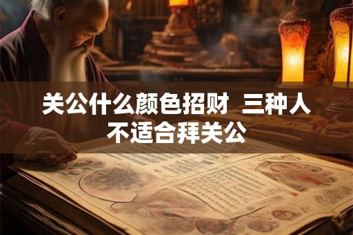 关公什么颜色招财  三种人不适合拜关公