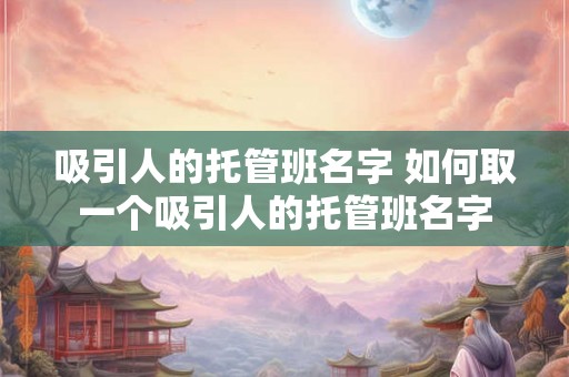 吸引人的托管班名字 如何取一个吸引人的托管班名字