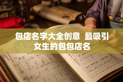 包店名字大全创意 最吸引女生的包包店名 包店名字大全创意 最吸引女生的包包店名