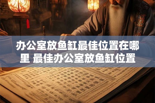 办公室放鱼缸最佳位置在哪里 最佳办公室放鱼缸位置