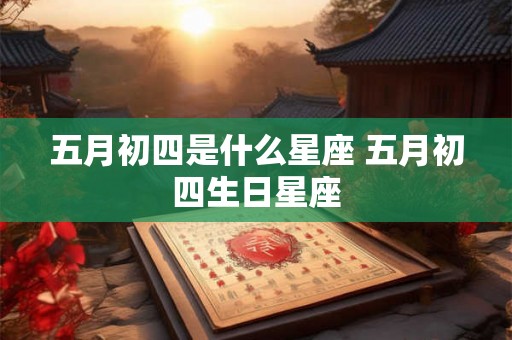 五月初四是什么星座 五月初四生日星座