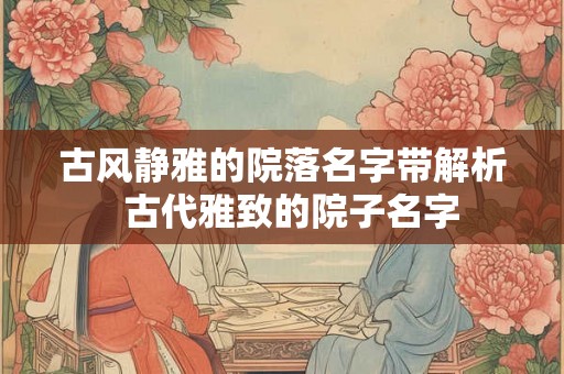 古风静雅的院落名字带解析  古代雅致的院子名字