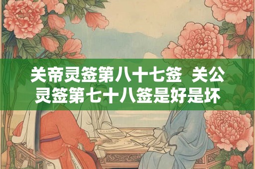关帝灵签第八十七签  关公灵签第七十八签是好是坏