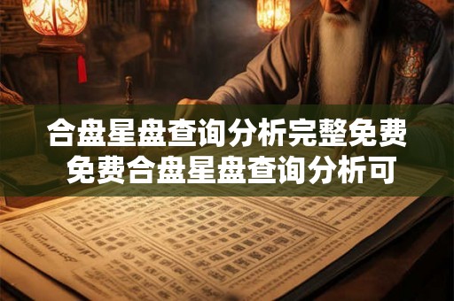 合盘星盘查询分析完整免费 免费合盘星盘查询分析可靠吗