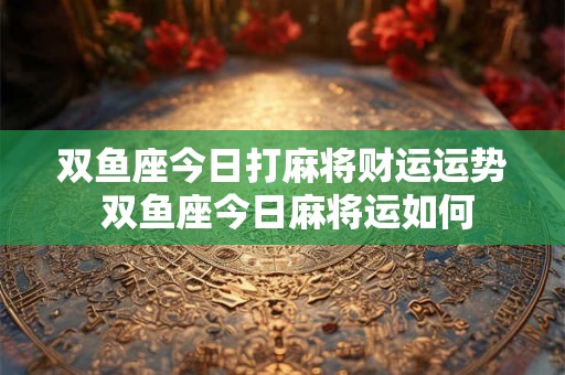 双鱼座今日打麻将财运运势 双鱼座今日麻将运如何