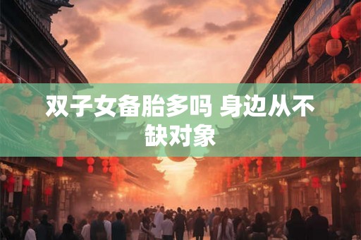 双子女备胎多吗 身边从不缺对象 双子女备胎多吗 身边从不缺对象