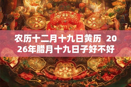 农历十二月十九日黄历  2026年腊月十九日子好不好