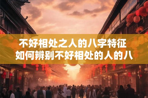 不好相处之人的八字特征 如何辨别不好相处的人的八字