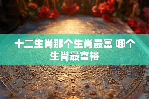 十二生肖那个生肖最富 哪个生肖最富裕