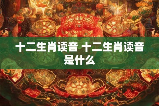 十二生肖读音 十二生肖读音是什么