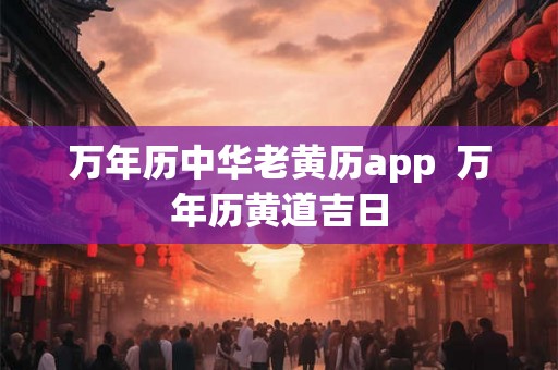 万年历中华老黄历app  万年历黄道吉日